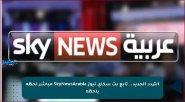 التردد الجديد.. تابع بث سكاي نيوز SkyNewsArabia مباشر لحظة بلحظة